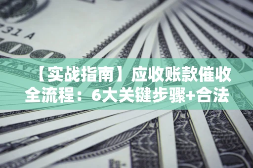 济南【实战指南】应收账款催收全流程：6大关键步骤+合法回款技巧