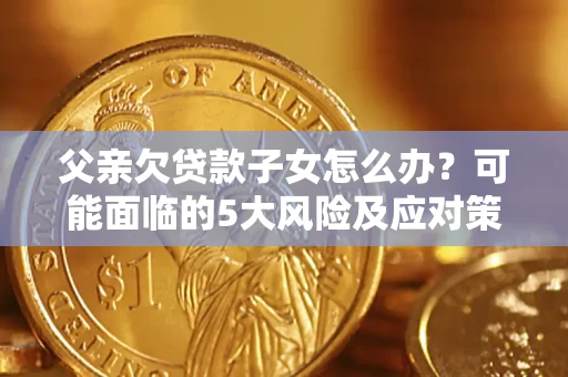 济南父亲欠贷款子女怎么办？可能面临的5大风险及应对策略