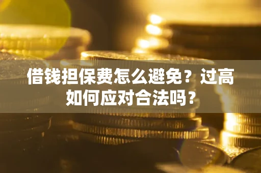 济南借钱担保费怎么避免？过高如何应对合法吗？