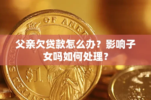 济南父亲欠贷款怎么办？影响子女吗如何处理？