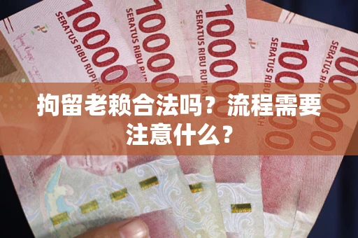 济南拘留老赖合法吗？流程需要注意什么？
