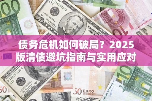 济南债务危机如何破局？2025版清债避坑指南与实用应对策略