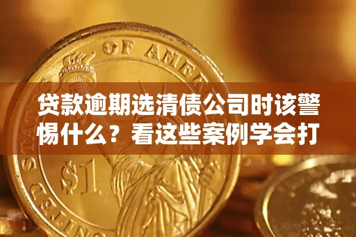 济南贷款逾期选清债公司时该警惕什么？看这些案例学会打翻身仗
