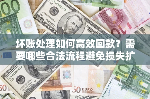济南坏账处理如何高效回款？需要哪些合法流程避免损失扩大？