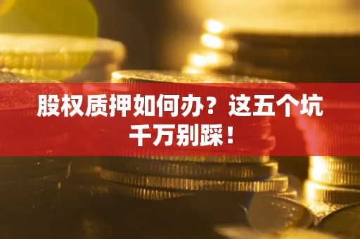 济南股权质押如何办？这五个坑千万别踩！