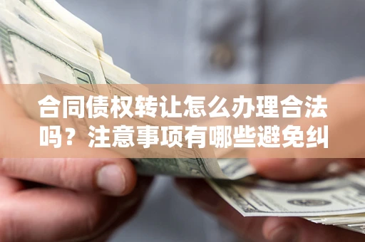 济南合同债权转让怎么办理合法吗？注意事项有哪些避免纠纷？