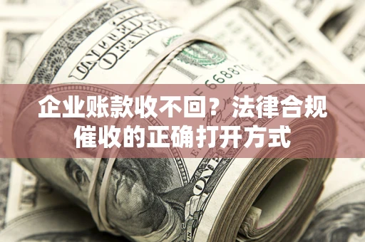济南企业账款收不回？法律合规催收的正确打开方式