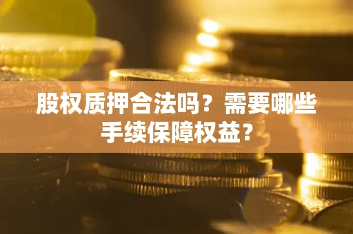 济南股权质押合法吗？需要哪些手续保障权益？
