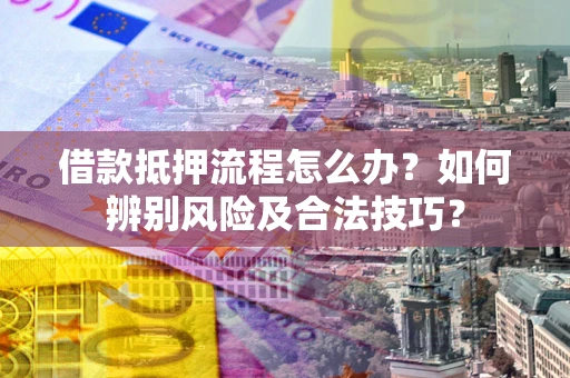 济南借款抵押流程怎么办？如何辨别风险及合法技巧？