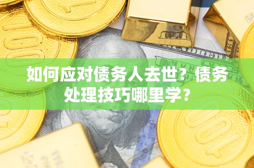 济南如何应对债务人去世？债务处理技巧哪里学？