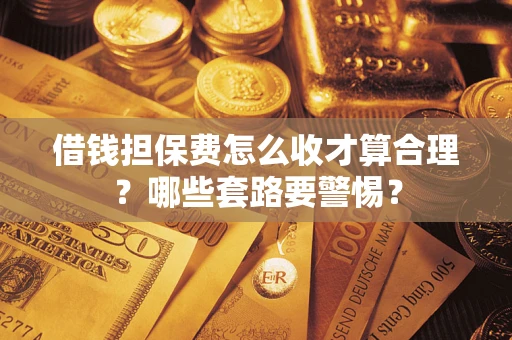 济南借钱担保费怎么收才算合理？哪些套路要警惕？