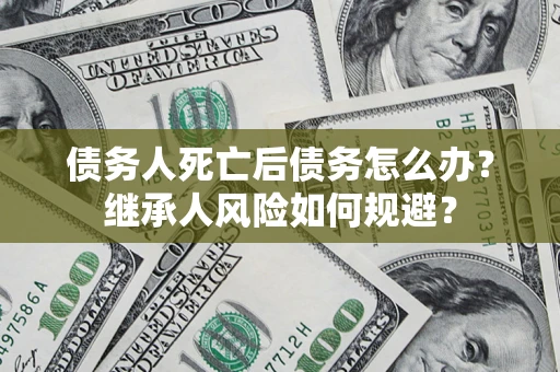济南债务人死亡后债务怎么办？继承人风险如何规避？