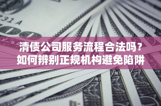 济南清债公司服务流程合法吗？如何辨别正规机构避免陷阱？