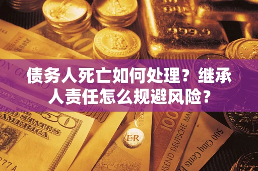 济南债务人死亡如何处理?继承人责任怎么规避风险? 济南债务人死亡如何处理?继承人责任怎么规避风险?