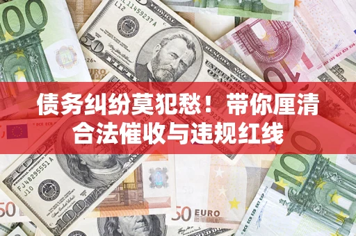 济南债务纠纷莫犯愁！带你厘清合法催收与违规红线