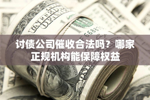 济南讨债公司催收合法吗？哪家正规机构能保障权益