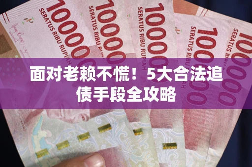 济南面对老赖不慌！5大合法追债手段全攻略