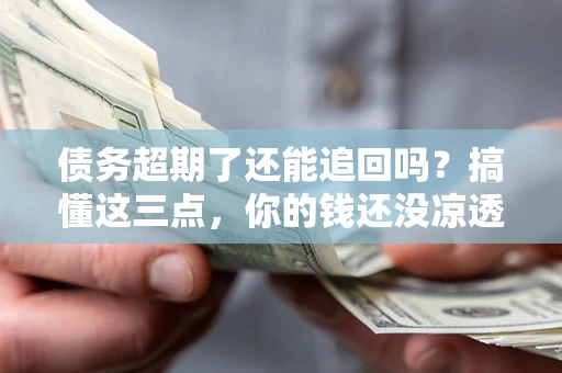 济南债务超期了还能追回吗？搞懂这三点，你的钱还没凉透