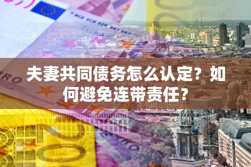 济南夫妻共同债务怎么认定？如何避免连带责任？