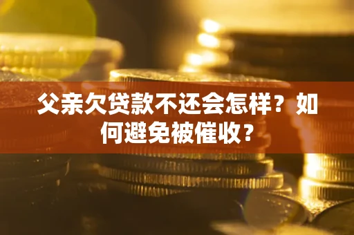 济南父亲欠贷款不还会怎样？如何避免被催收？