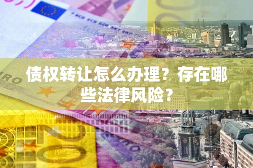 济南债权转让怎么办理？存在哪些法律风险？