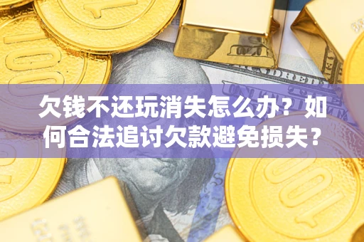 济南欠钱不还玩消失怎么办?如何合法追讨欠款避免损失? 济南欠钱不还玩消失怎么办?如何合法追讨欠款避免损失?
