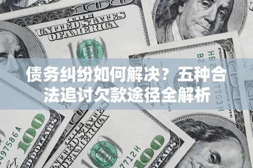 济南债务纠纷如何解决？五种合法追讨欠款途径全解析