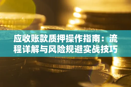 济南应收账款质押操作指南:流程详解与风险规避实战技巧 济南应收账款质押操作指南:流程详解与风险规避实战技巧