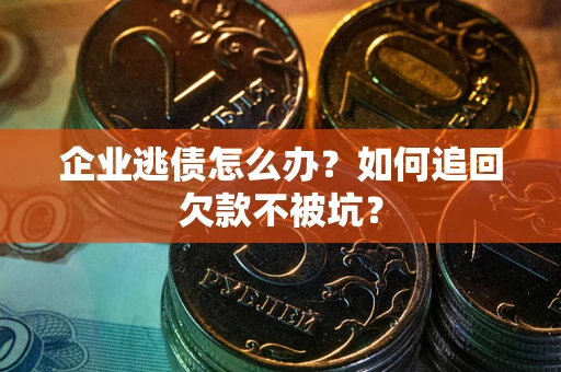 济南企业逃债怎么办？如何追回欠款不被坑？