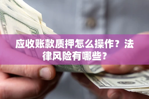 济南应收账款质押怎么操作？法律风险有哪些？