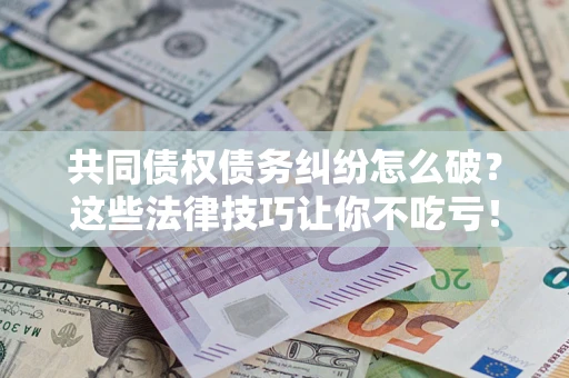 济南共同债权债务纠纷怎么破？这些法律技巧让你不吃亏！