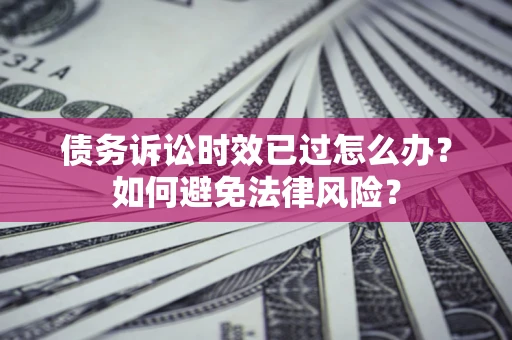 济南债务诉讼时效已过怎么办？如何避免法律风险？