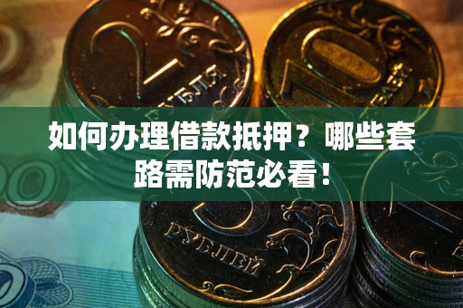 济南如何办理借款抵押？哪些套路需防范必看！