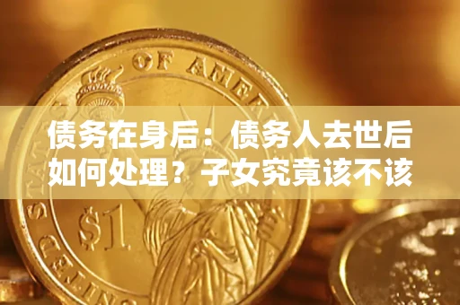 济南债务在身后：债务人去世后如何处理？子女究竟该不该还钱？