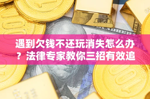 济南遇到欠钱不还玩消失怎么办？法律专家教你三招有效追债！