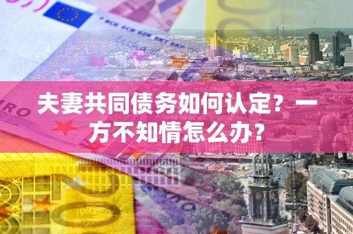 济南夫妻共同债务如何认定？一方不知情怎么办？