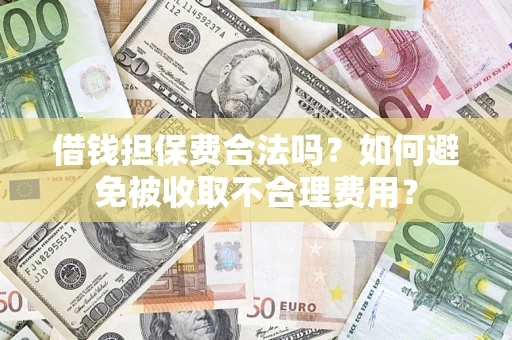 济南借钱担保费合法吗？如何避免被收取不合理费用？