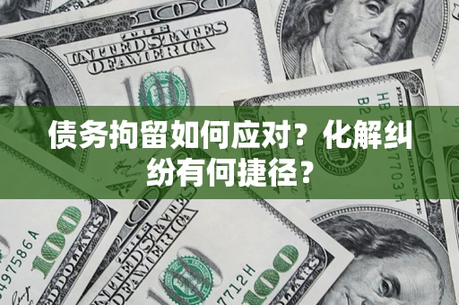 济南债务拘留如何应对？化解纠纷有何捷径？