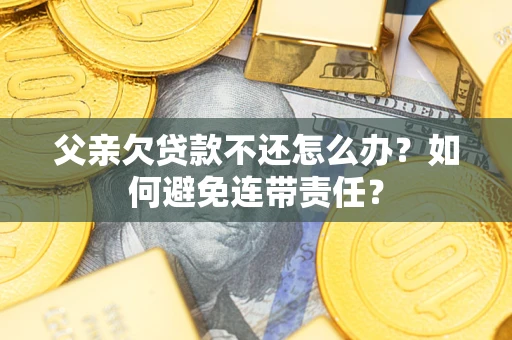 济南父亲欠贷款不还怎么办？如何避免连带责任？