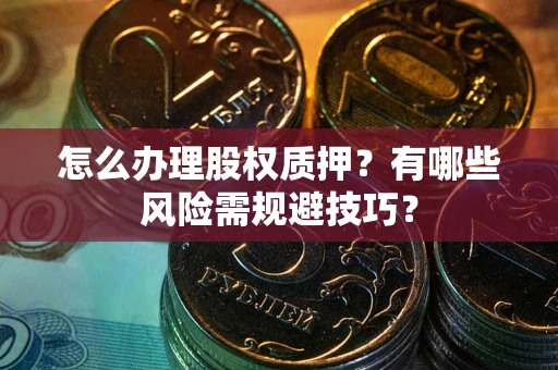 济南怎么办理股权质押？有哪些风险需规避技巧？