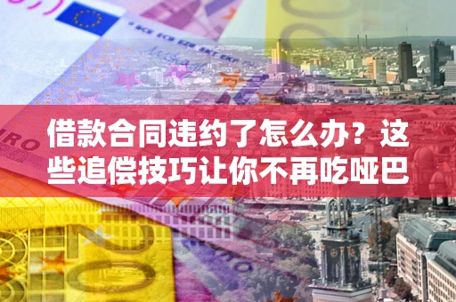济南借款合同违约了怎么办？这些追偿技巧让你不再吃哑巴亏