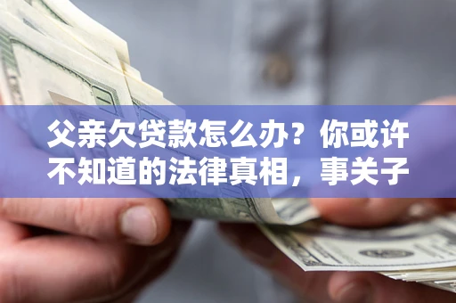 济南父亲欠贷款怎么办？你或许不知道的法律真相，事关子女未来