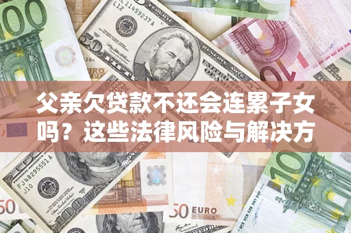 济南父亲欠贷款不还会连累子女吗？这些法律风险与解决方法要早知道！
