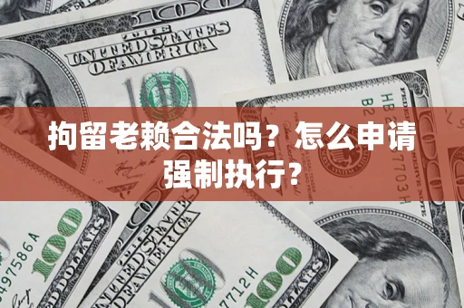 济南拘留老赖合法吗？怎么申请强制执行？