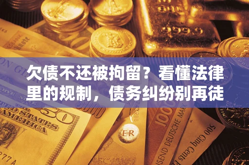 济南欠债不还被拘留？看懂法律里的规制，债务纠纷别再徒劳奔波