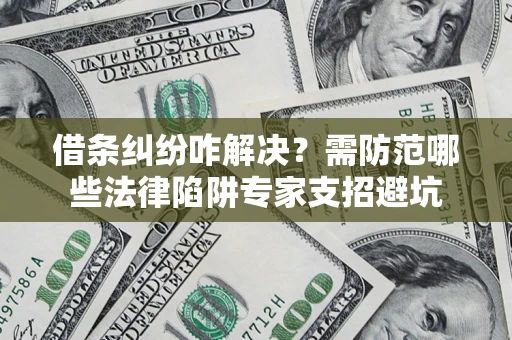 济南借条纠纷咋解决？需防范哪些法律陷阱专家支招避坑