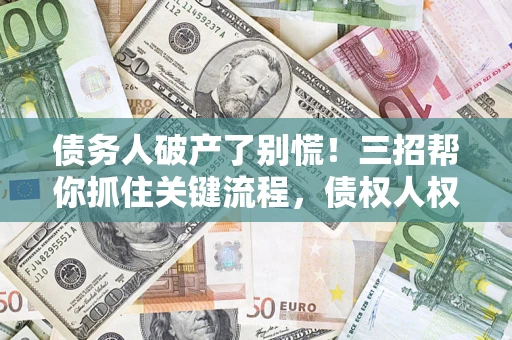 济南债务人破产了别慌！三招帮你抓住关键流程，债权人权益不再缩水