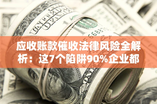 济南应收账款催收法律风险全解析：这7个陷阱90%企业都踩过（含合规应对指南）