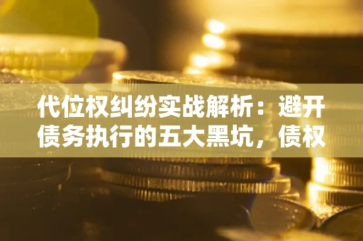 济南代位权纠纷实战解析：避开债务执行的五大黑坑，债权人必看指南