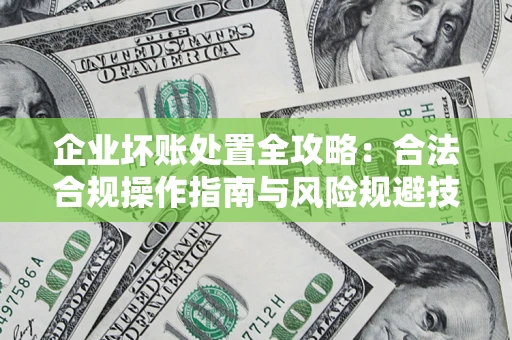 济南企业坏账处置全攻略：合法合规操作指南与风险规避技巧解析